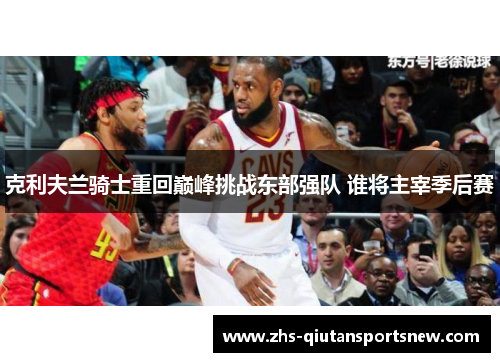 克利夫兰骑士重回巅峰挑战东部强队 谁将主宰季后赛